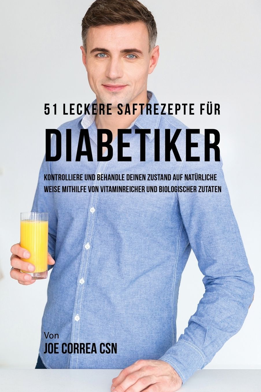 51 leckere Saftrezepte für Diabetiker: Kontrolliere und behandle deinen Zustand auf natürliche Weise mithilfe von vitaminreicher und biologischer Zutaten
