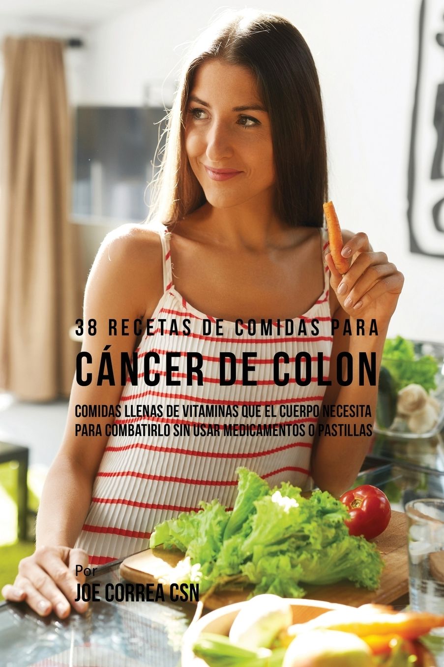 38 Recetas de Comidas Para Cáncer de Colon: Comidas Llenas de Vitaminas Que El Cuerpo Necesita Para Combatirlo Sin Usar Medicamentos o Pastillas