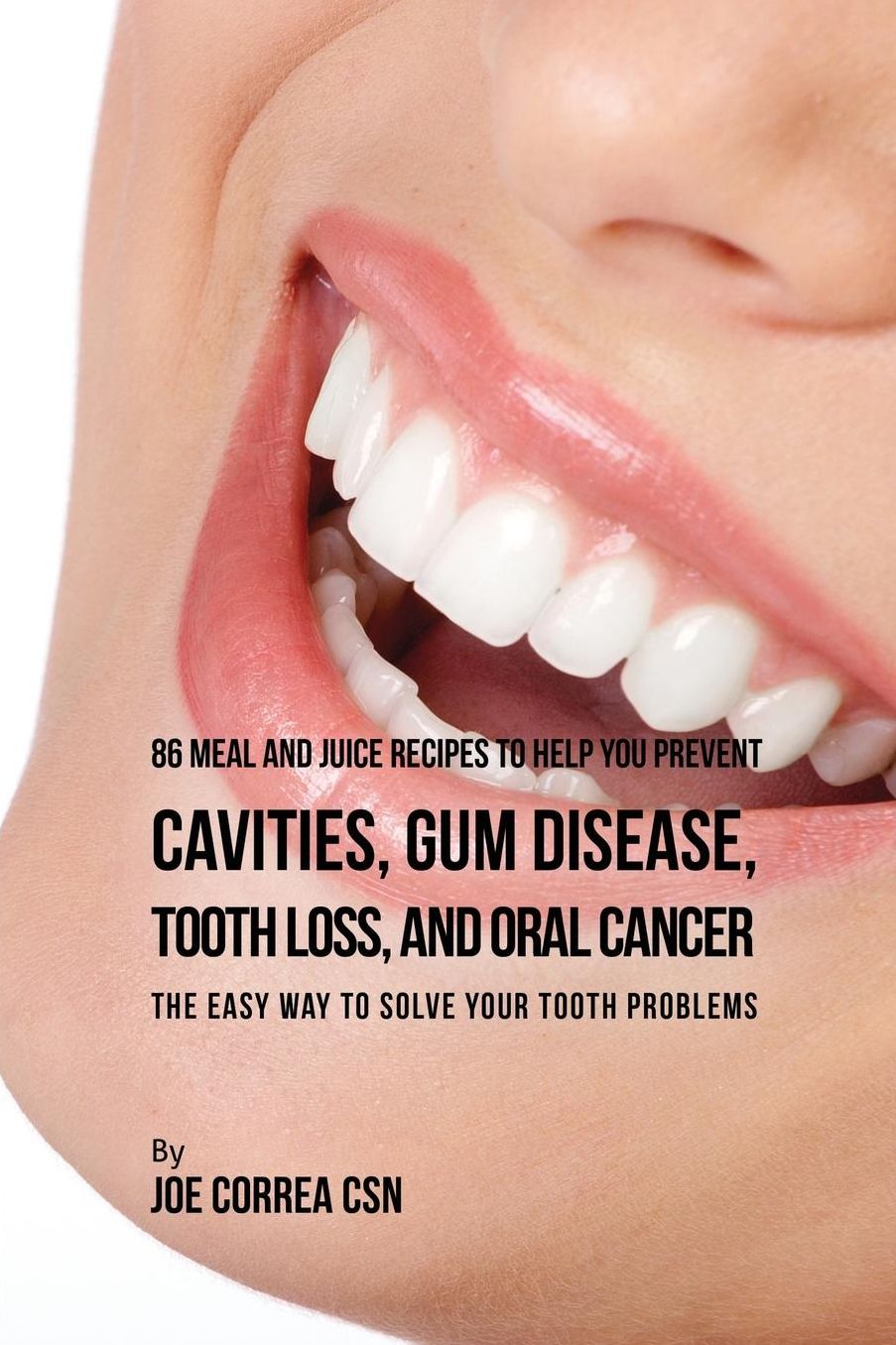 86 Meal and Juice Recipes to Help You Prevent Cavities, Gum Disease, Tooth Loss, and Oral Cancer: The Easy Way to Solve Your Tooth Problems