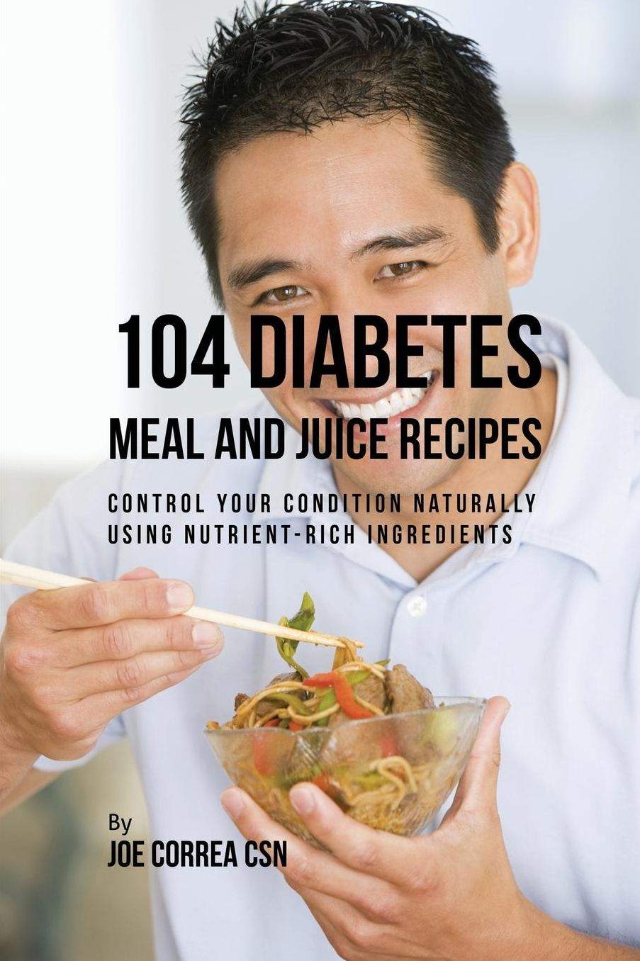 104 Diabetes Meal and Juice Recipes: Control Your Condition Naturally Using Nutrient-Rich Ingredients