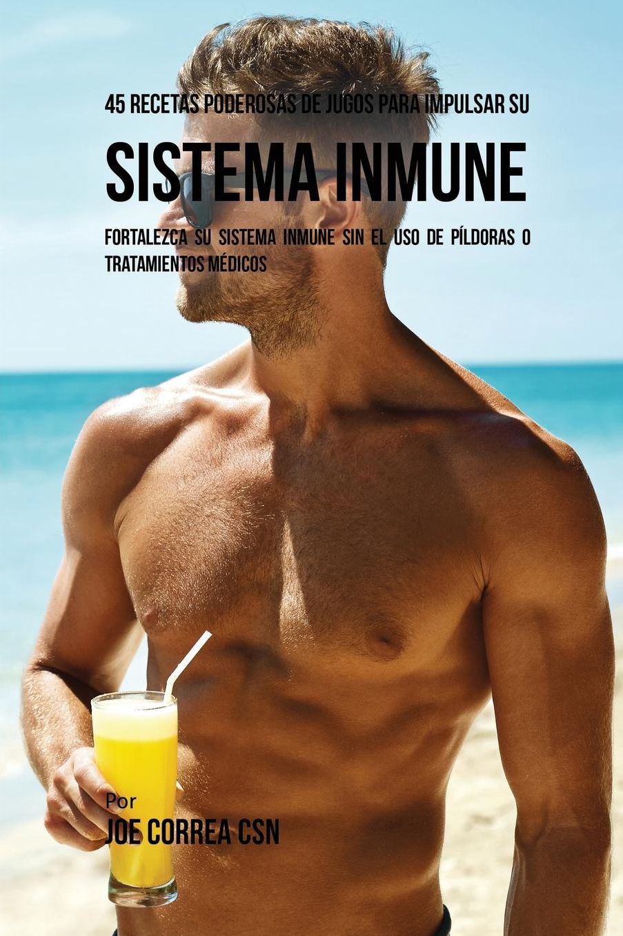 45 Recetas Poderosas de Jugos Para Impulsar su Sistema Inmune: Fortalezca su Sistema Inmune Sin el Uso de Píldoras o Tratamientos Médicos