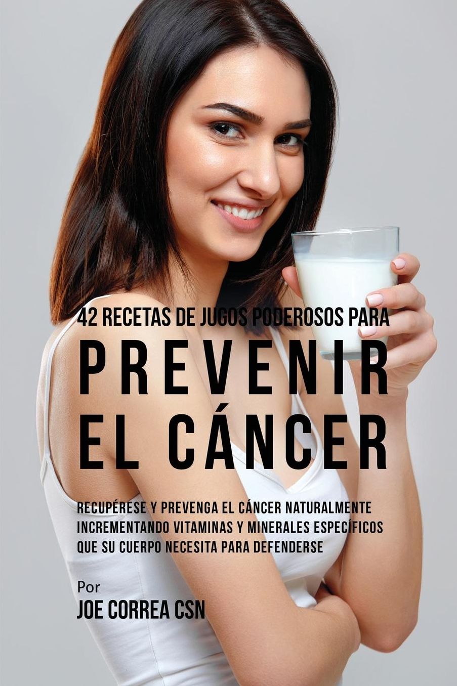 42 Recetas de Jugos Poderosos Para Prevenir el Cáncer: Recupérese y Prevenga el Cáncer Naturalmente Incrementando Vitaminas y Minerales Específicos Que su Cuerpo Necesita Para Defenderse