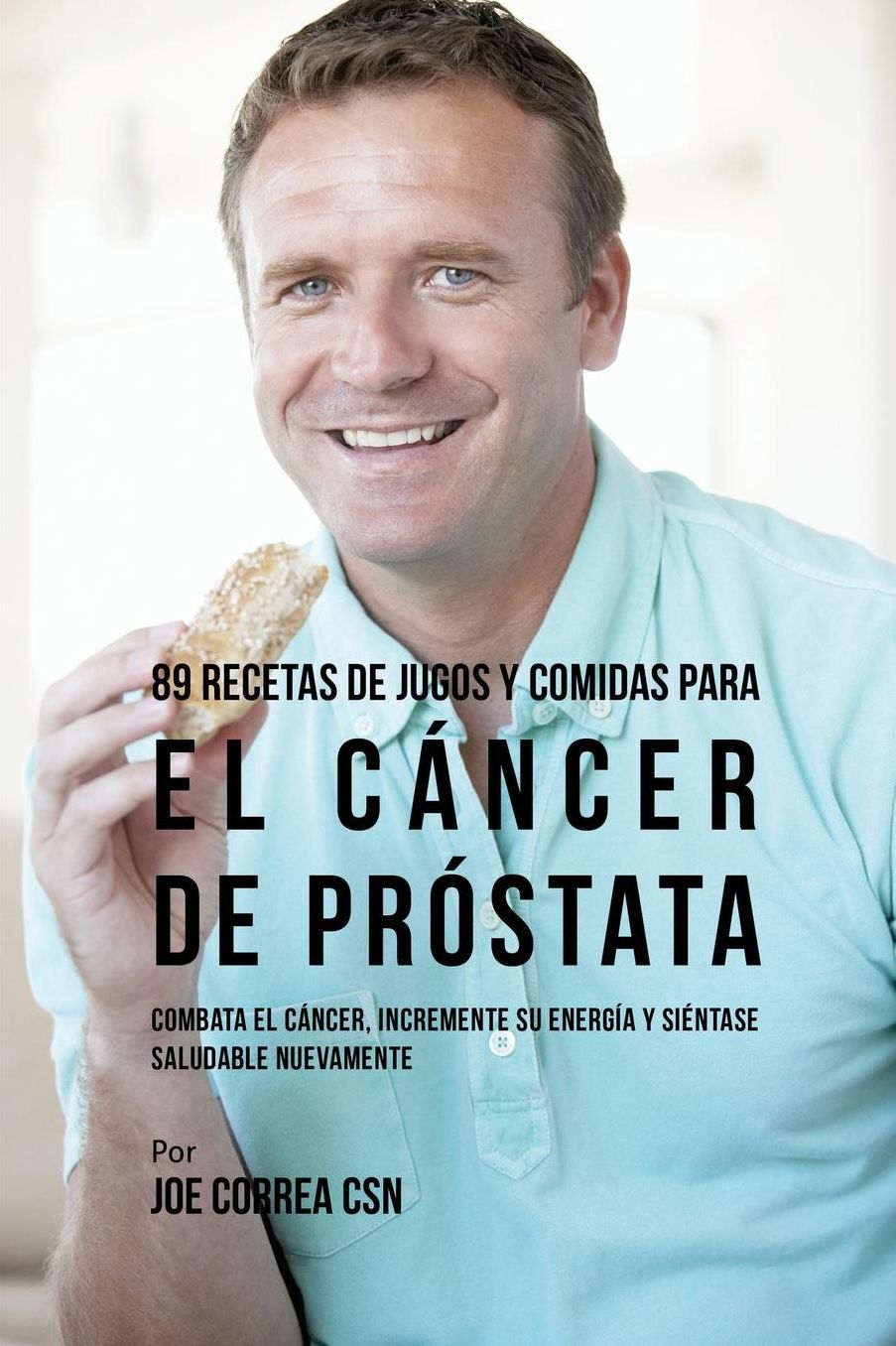 89 Recetas de Jugos y Comidas Para El Cáncer de Próstata: Combata El Cáncer, Incremente Su Energía y Siéntase Saludable Nuevamente