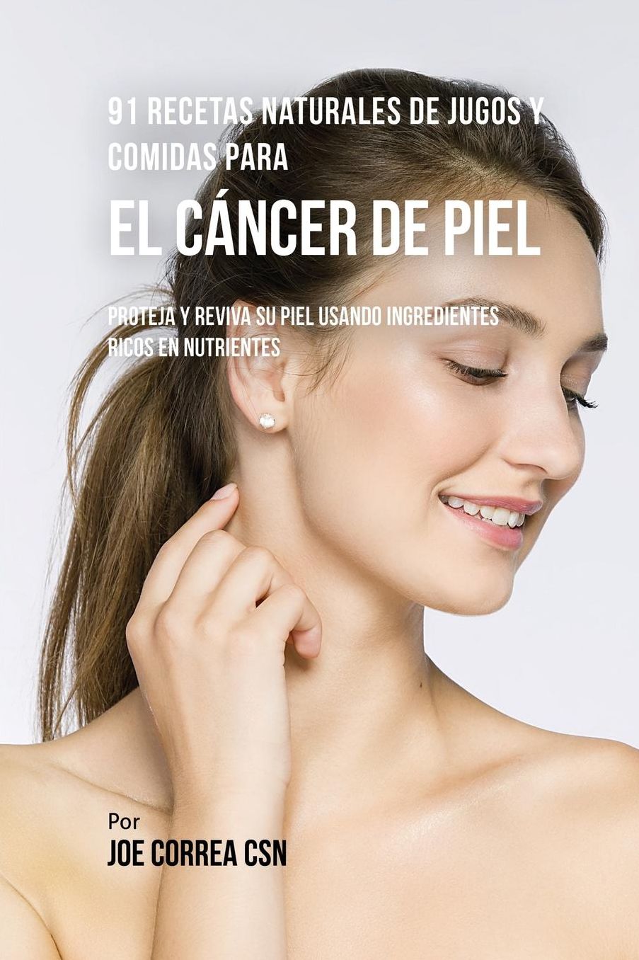 91 Recetas Naturales de Jugos y Comidas Para El Cáncer de Piel: Proteja y Reviva Su Piel Usando Ingredientes Ricos En Nutrientes