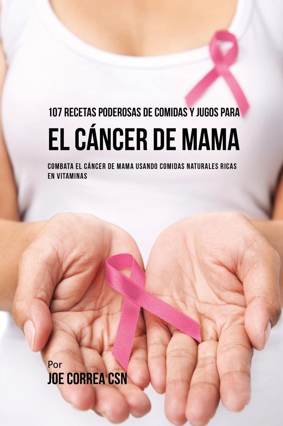 107 Recetas Poderosas de Comidas y Jugos Para El Cáncer de Mama: Combata El Cáncer de Mama Usando Comidas Naturales Ricas en Vitaminas