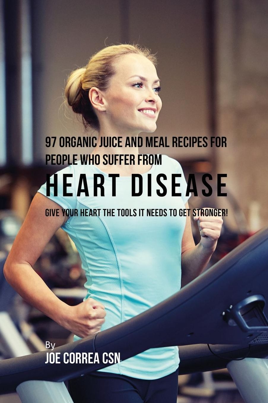 97 Organic Juice and Meal Recipes For People Who Suffer From Heart Disease: Give Your Heart the Tools It Needs to Get Stronger!