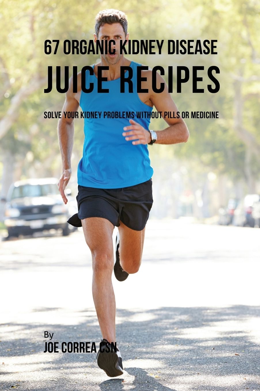 67 Organic Kidney Disease Juice Recipes: Solve Your Kidney Problems without Pills or Medicine
