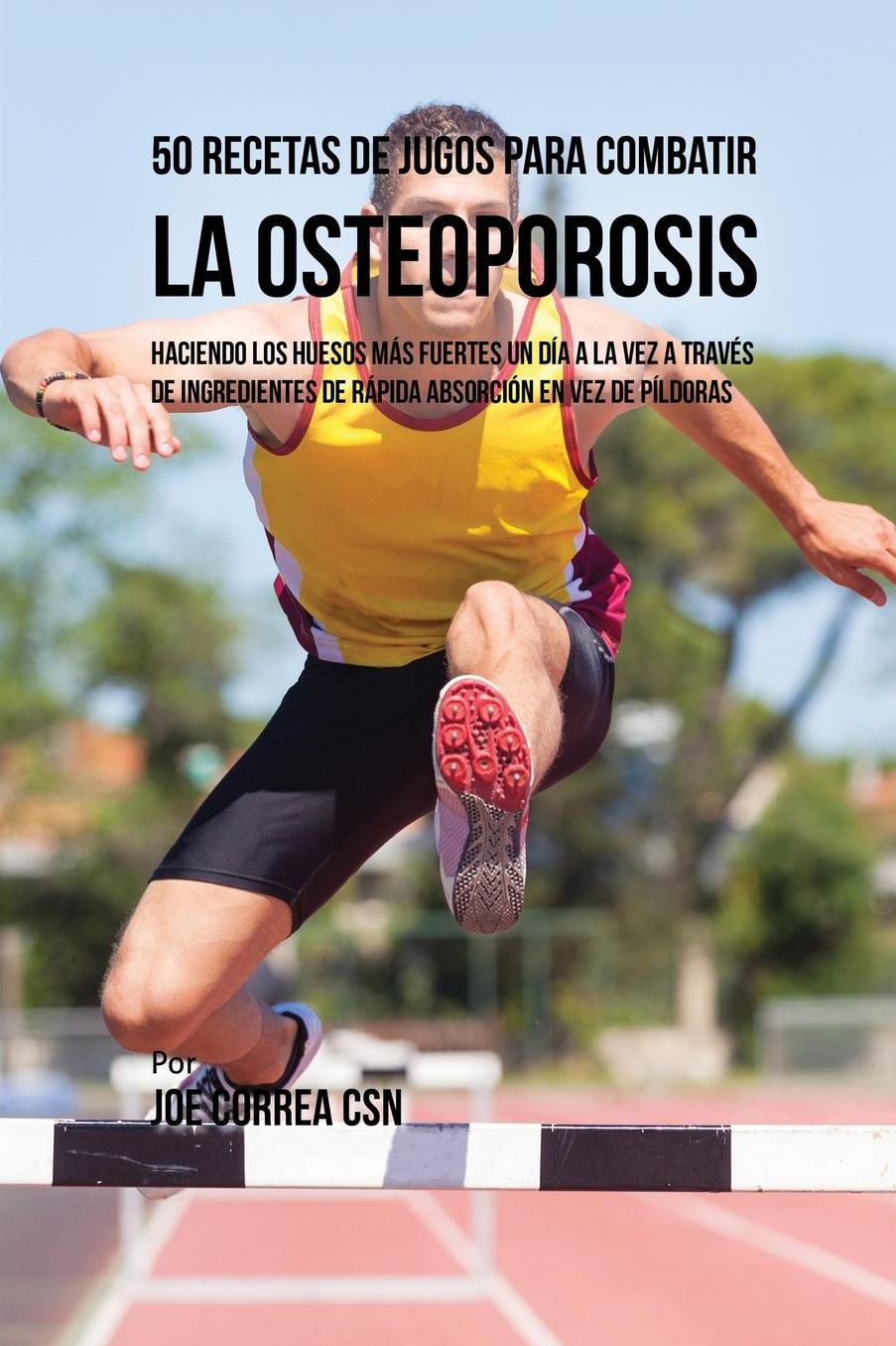 50 Recetas de Jugos Para Combatir la Osteoporosis: Haciendo los Huesos Más Fuertes Un Día a la Vez a Través de Ingredientes de Rápida Absorción En Vez de Píldoras