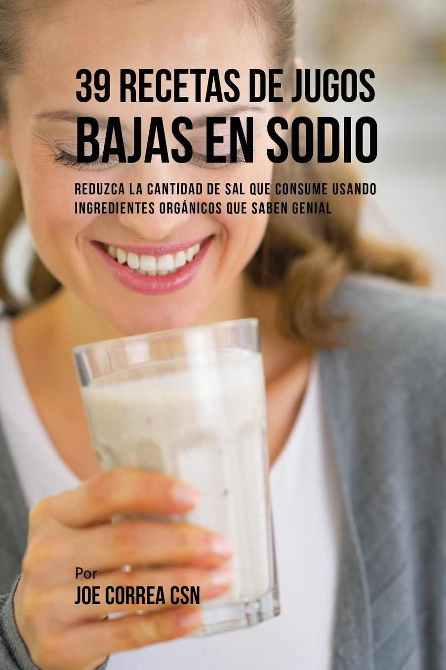 39 Recetas de Jugos Bajas En Sodio: Reduzca la Cantidad de Sal Que Consume Usando Ingredientes Orgï¿½nicos Que Saben Genial