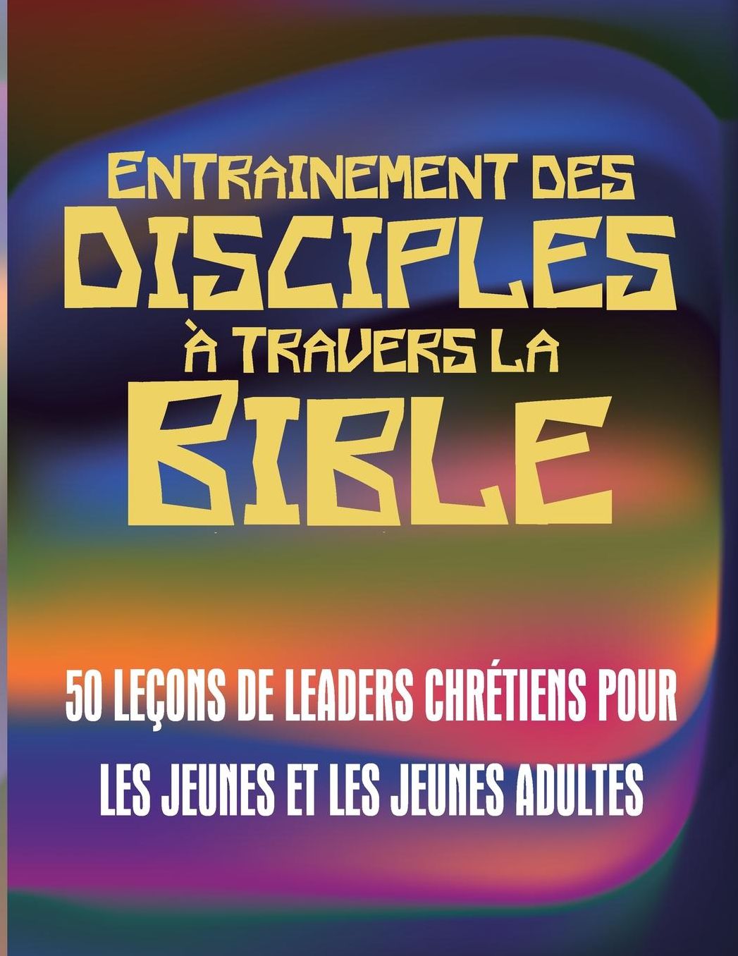 Entrainement des disciples à travers la Bible: 50 LEÇONS DE LEADERS CHRÉTIENS POUR LES JEUNES ET LES JEUNES ADULTES