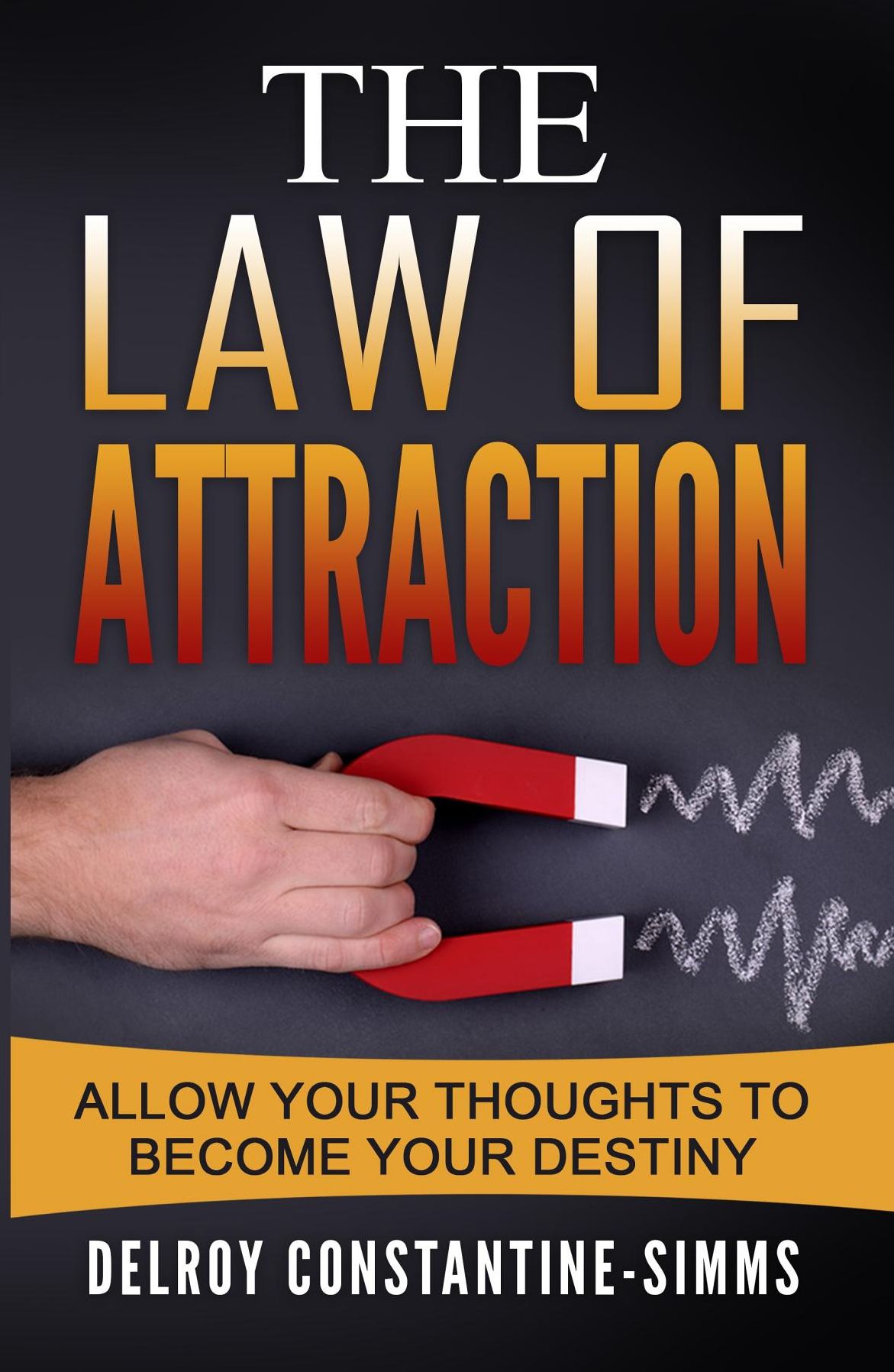 The Law of Attraction: Allow Your Thoughts To Become Your Destiny