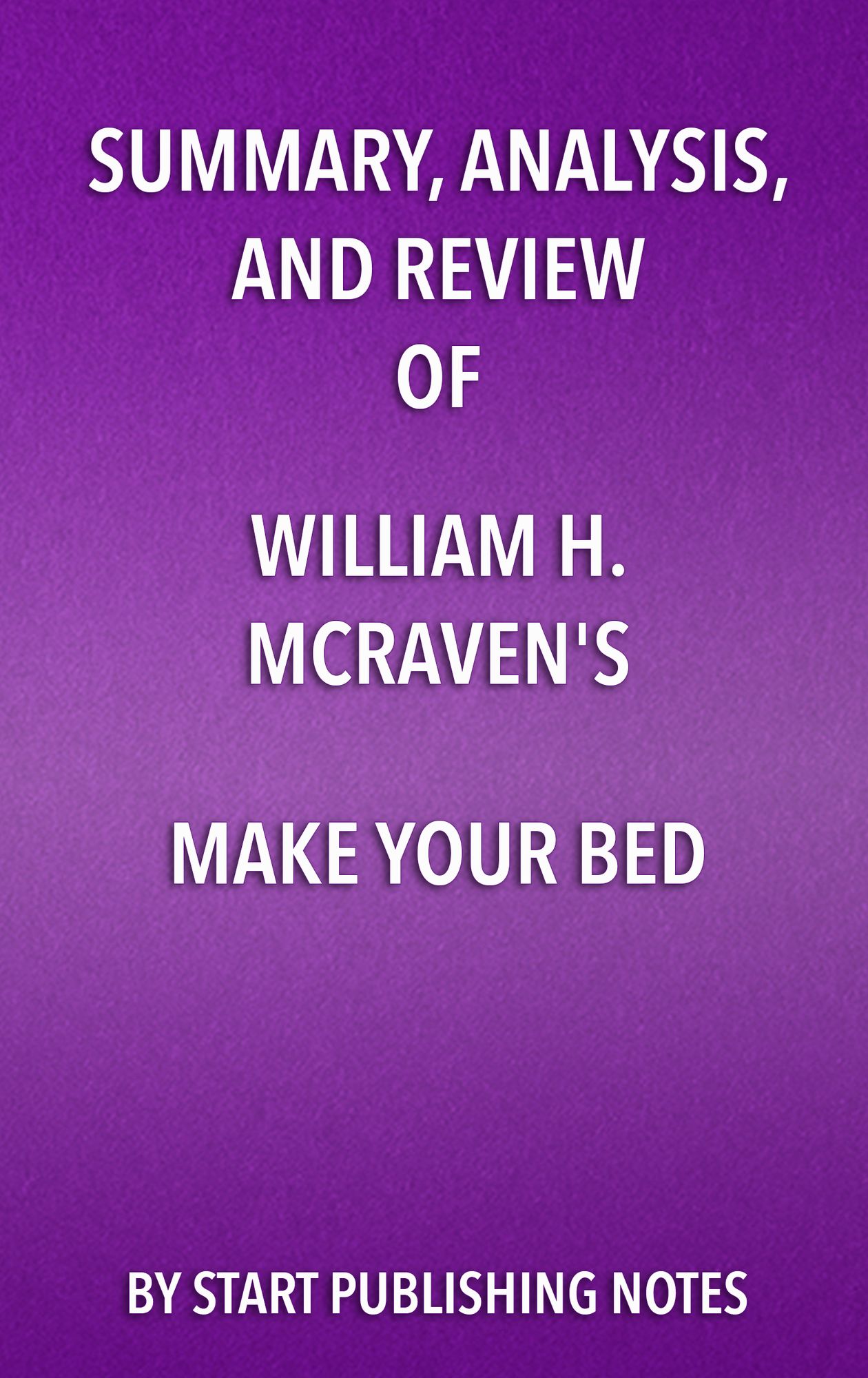 Summary, Analysis, and Review of William H. McRaven's Make Your Bed: Little Things That Can Change Your Life and Maybe the World: Little Things That Can Change Your Life and Maybe the World