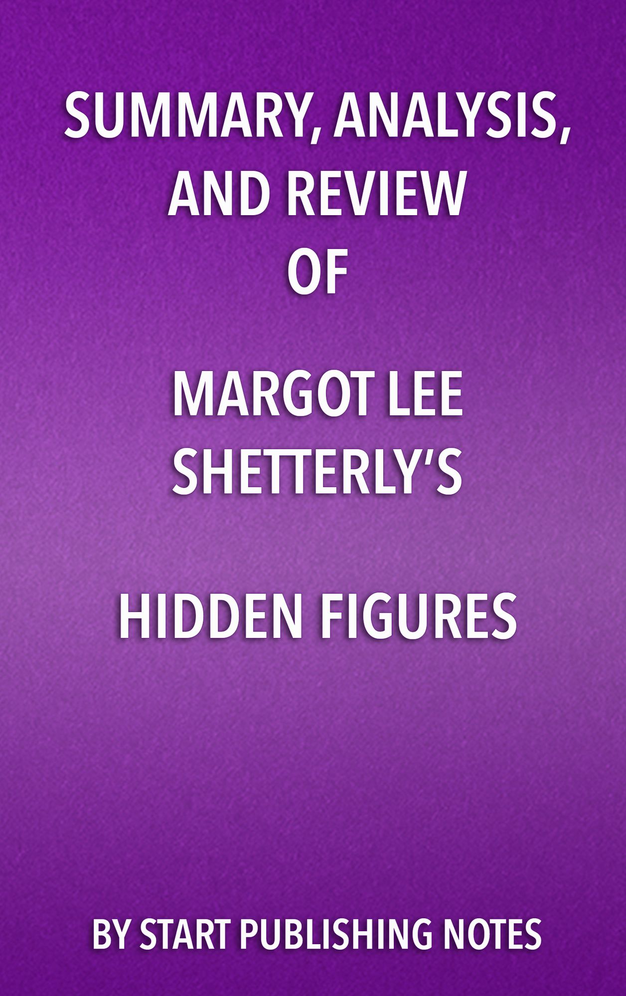 Summary, Analysis, and Review of Margot Lee Shetterly's Hidden Figures: The American Dream and the Untold Story of the Black Women Mathematicians Who Helped Win the Space Race