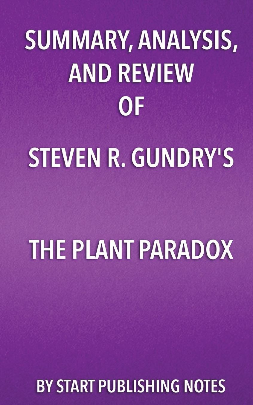 Summary, Analysis, and Review of Steven R. Gundry's The Plant Paradox: The Hidden Dangers in "Healthy" Foods That Cause Disease and Weight Gain