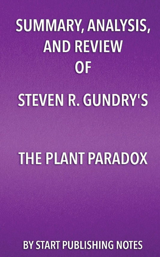 Summary, Analysis, and Review of Steven R. Gundry's The Plant Paradox: The Hidden Dangers in "Healthy" Foods That Cause Disease and Weight Gain