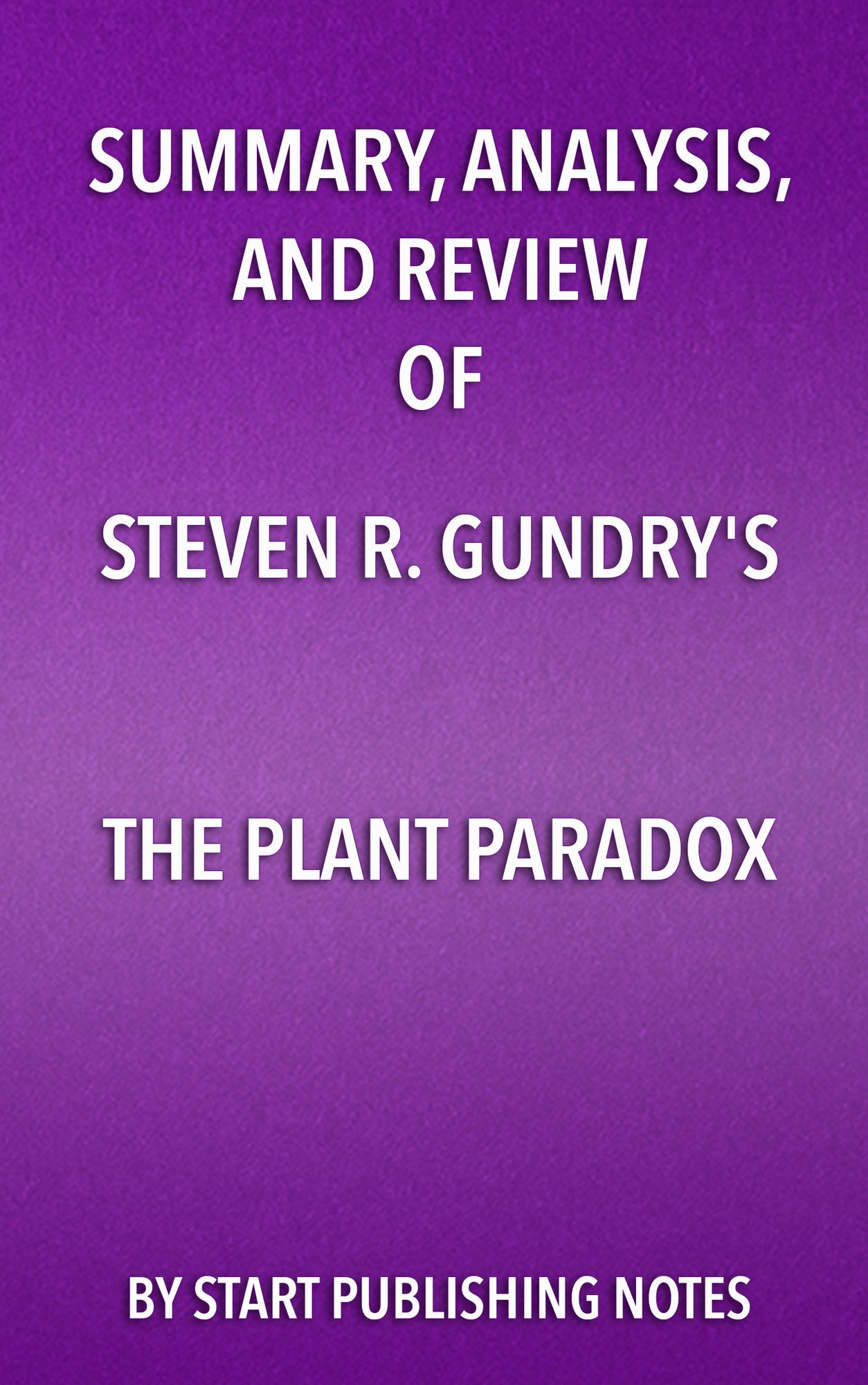 Summary, Analysis, and Review of Steven R. Gundry's The Plant Paradox: The Hidden Dangers in "Healthy" Foods That Cause Disease and Weight Gain
