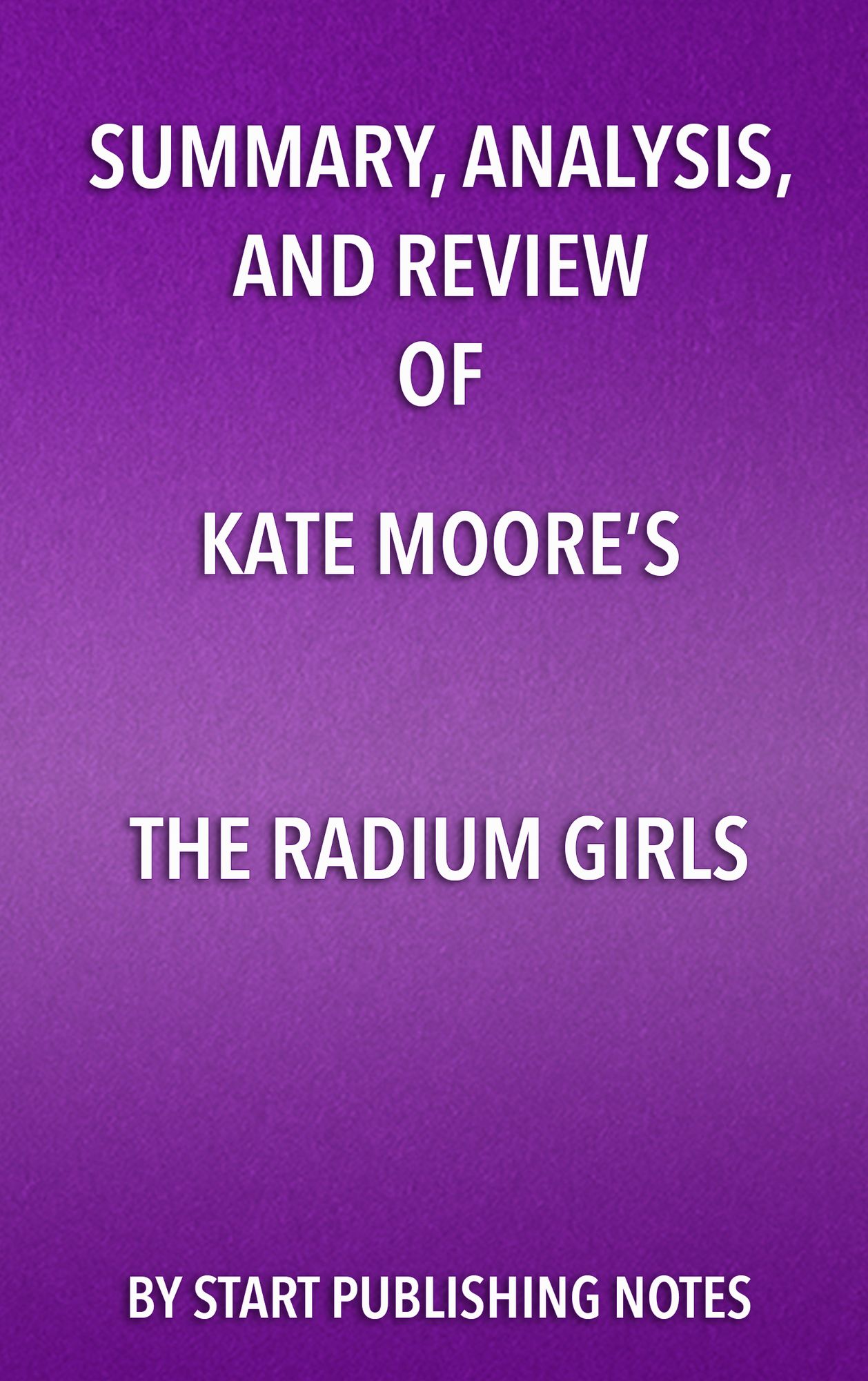 Summary, Analysis, and Review of Kate Moore's The Radium Girls: The Dark Story of America's Shining Women: The Dark Story of America's Shining Women