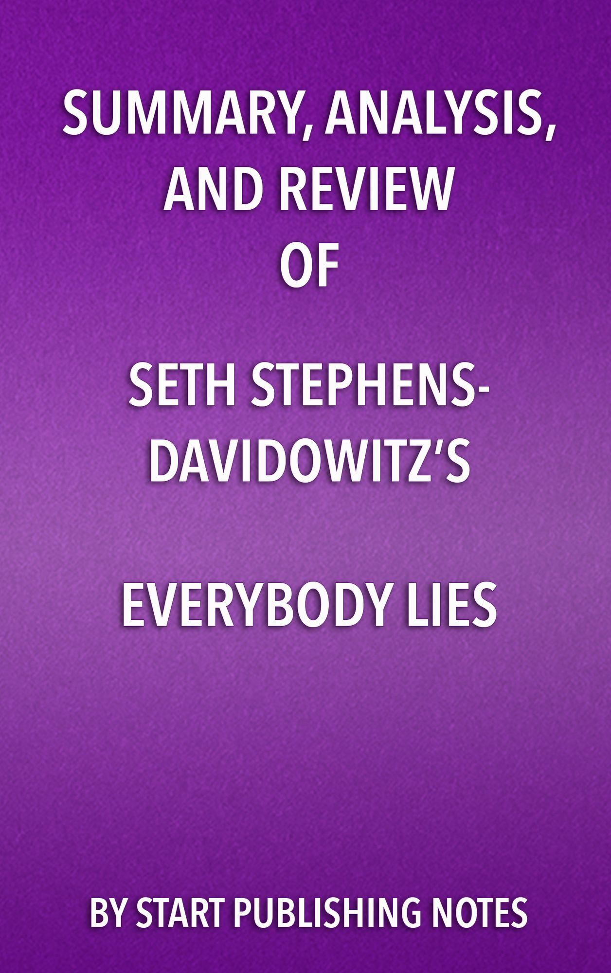 Summary, Analysis, and Review of Seth Stephens- Davidowitz's Everybody Lies: Big Data, New Data, and What the Internet Can Tell Us About Who We Really Are