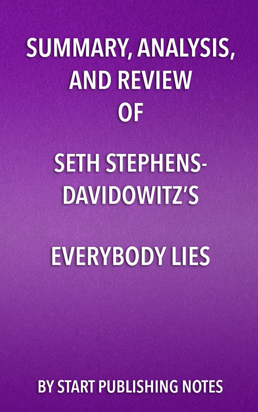 Summary, Analysis, and Review of Seth Stephens- Davidowitz's Everybody Lies: Big Data, New Data, and What the Internet Can Tell Us About Who We Really Are