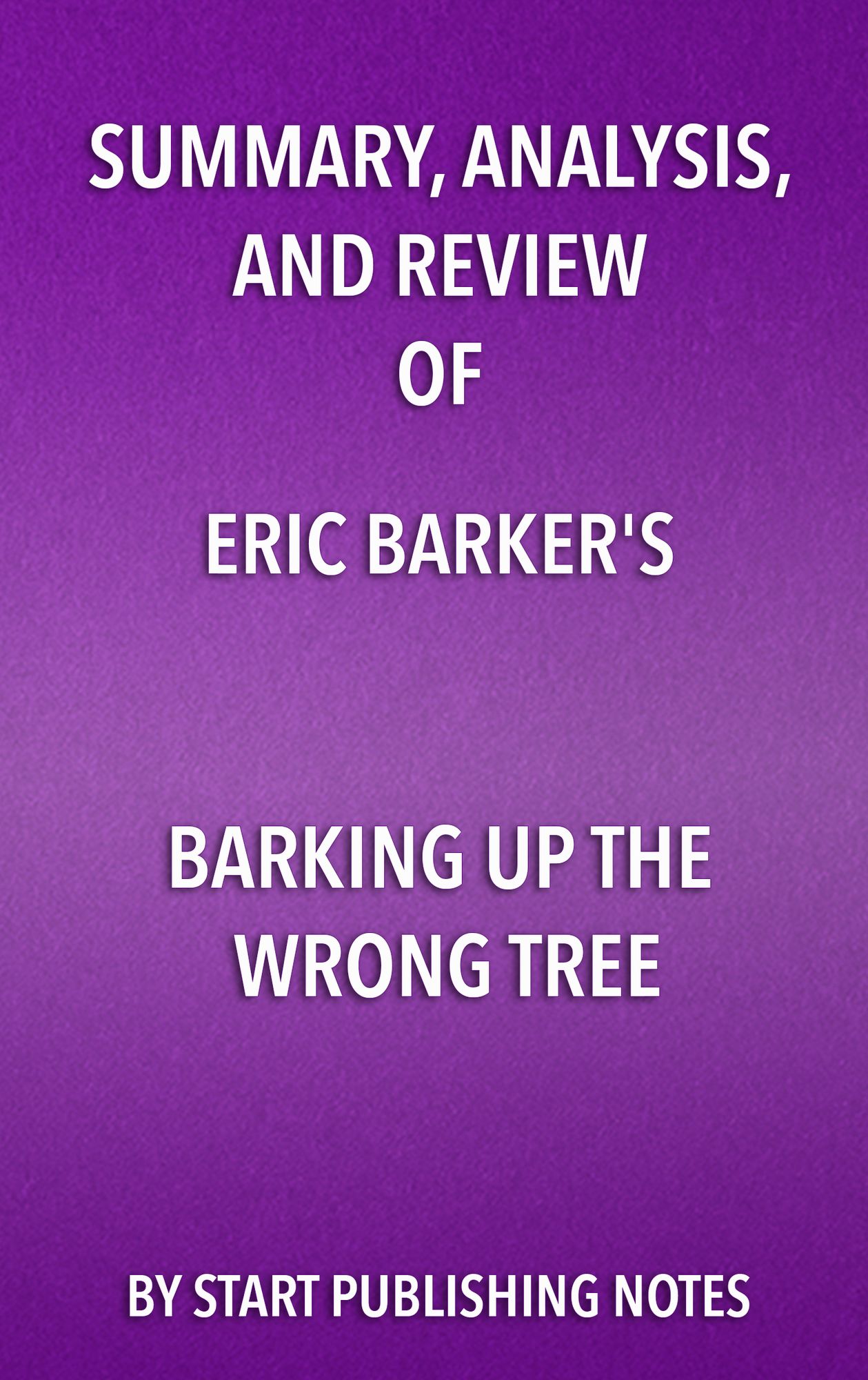 Summary, Analysis, and Review of Eric Barker's Barking Up The Wrong Tree: The Surprising Science Behind Why Everything You Know About Success Is (Mostly) Wrong