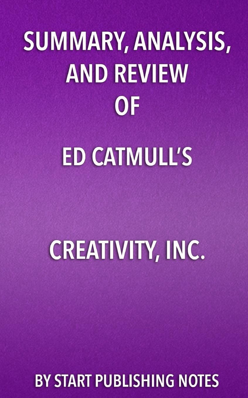 Summary, Analysis, and Review of Ed Catmull's Creativity, Inc.: Overcoming the Unseen Forces that Stand in the Way of True Inspiration