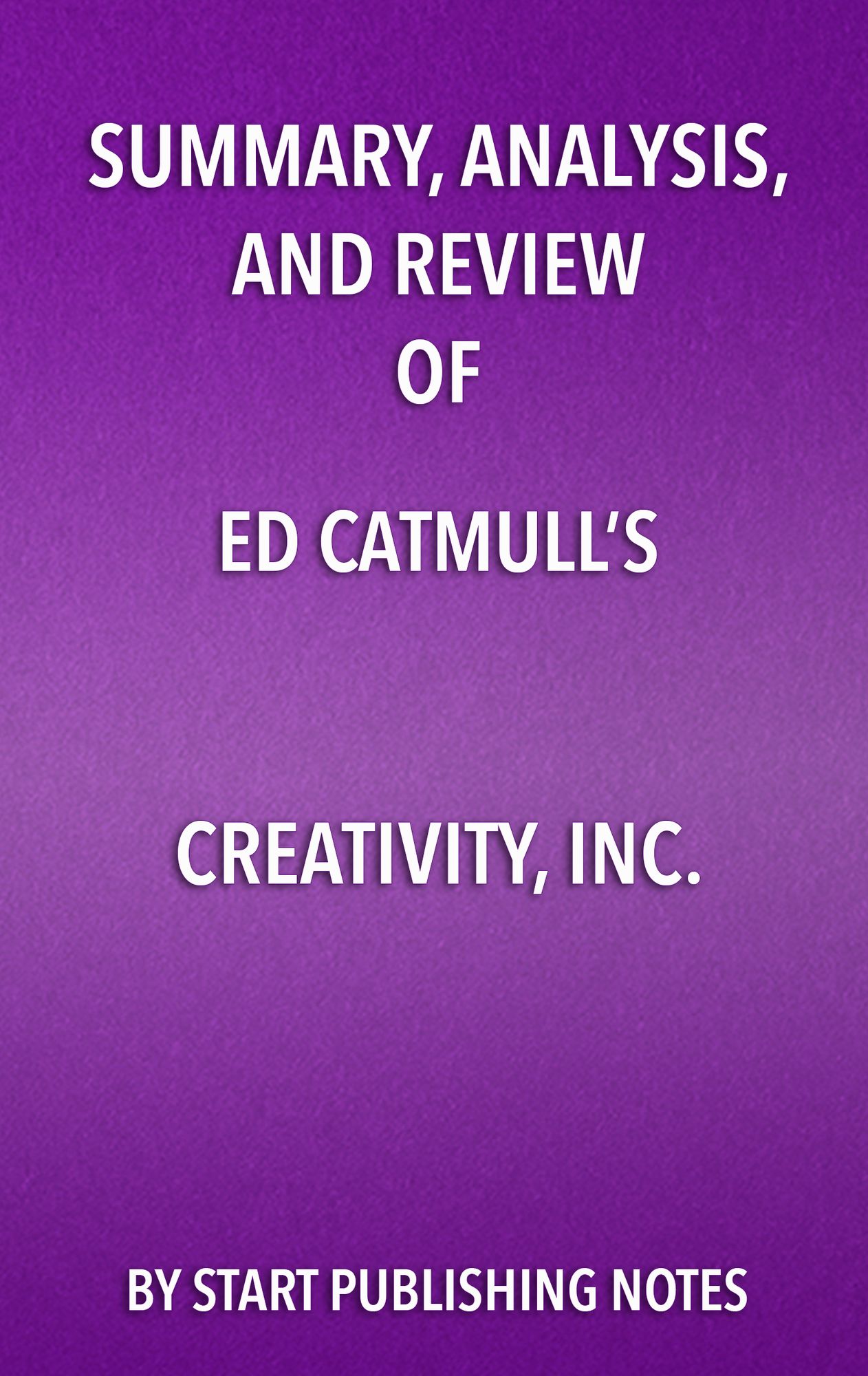 Summary, Analysis, and Review of Ed Catmull's Creativity, Inc.: Overcoming the Unseen Forces that Stand in the Way of True Inspiration