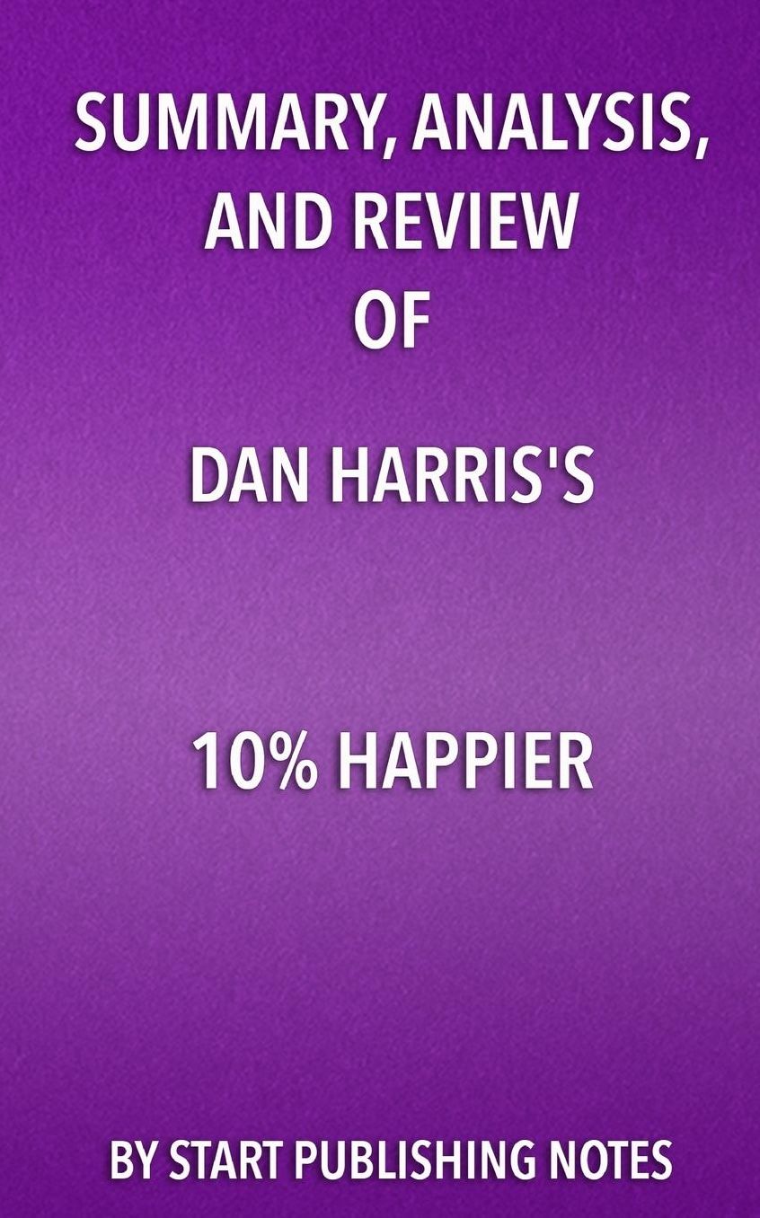 Summary, Analysis, and Review of Dan Harris's 10% Happier: How I Tamed The Voice in My Head, Reduced Stress Without Losing My Edge, and Found Self-Help That Actually Works-A True Story