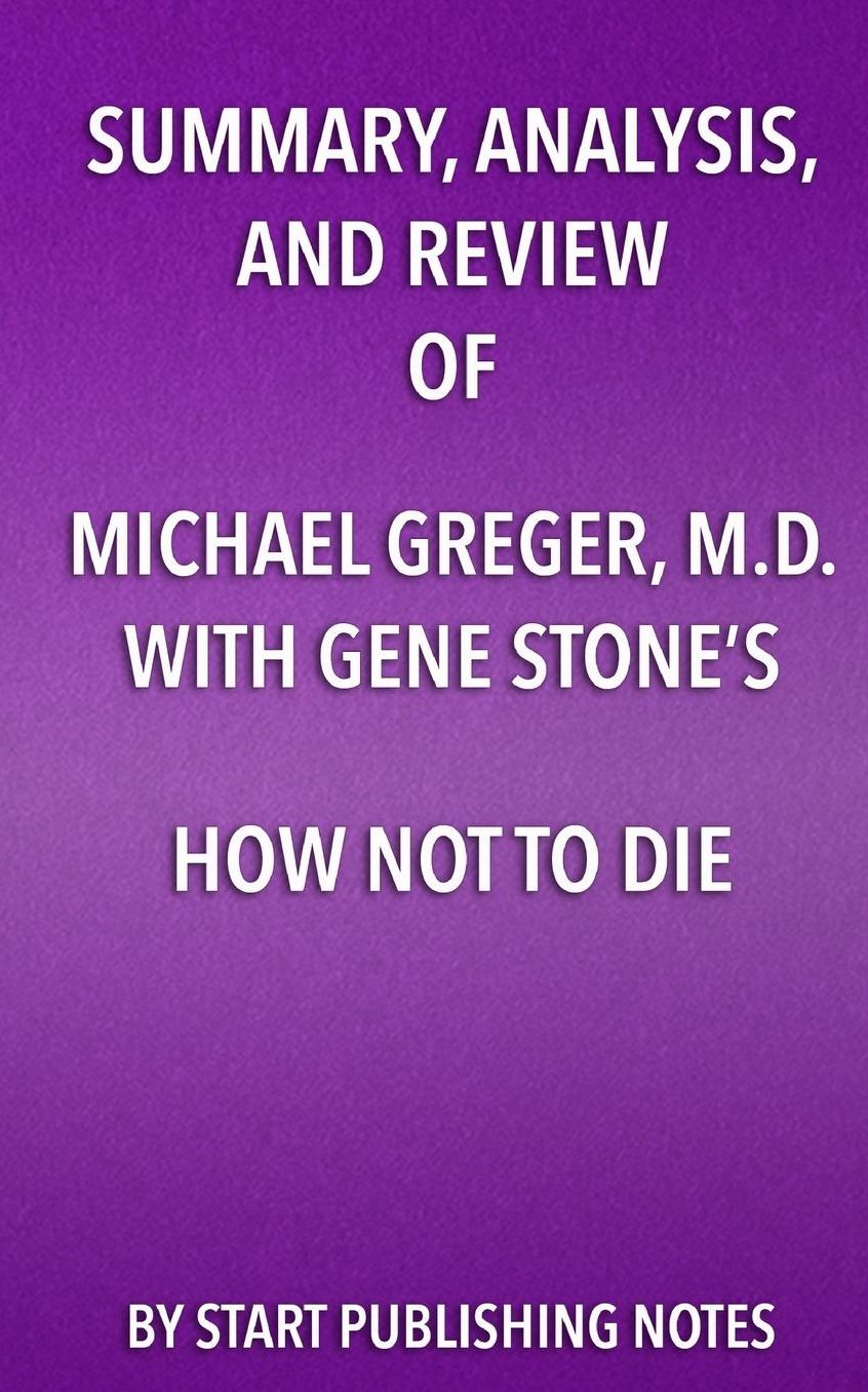 Summary, Analysis, and Review of Michael Greger, M.D. with Gene Stone's How Not to Die: Discover the Foods Scientifically Proven to Prevent and Reverse Disease