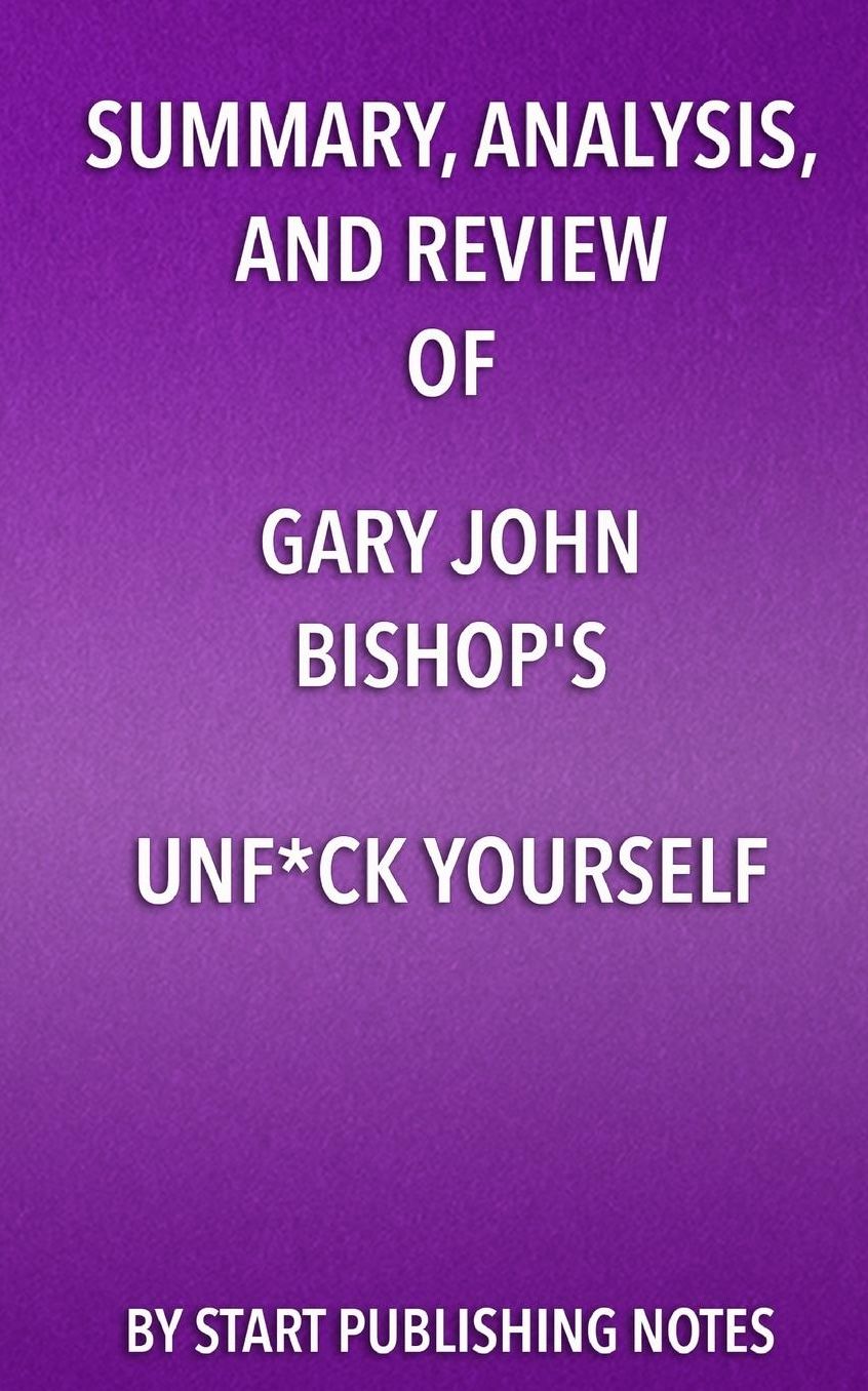 Summary, Analysis, and Review of Gary John Bishop's Unf*ck Yourself: Get Out of Your Head and Into Your Life