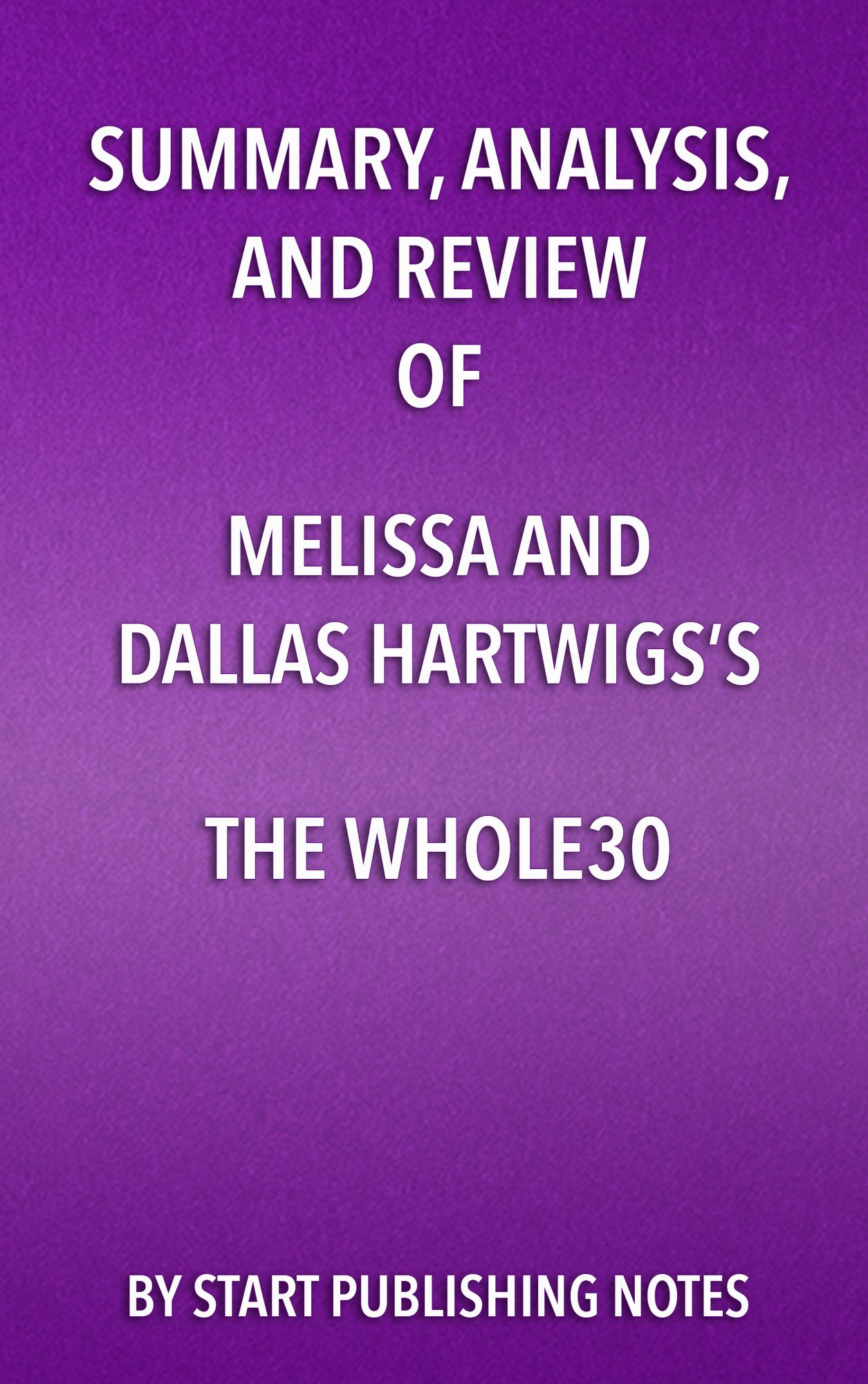 Summary, Analysis, and Review of Melissa and Dallas Hartwigs's The Whole30: The 30-Day Guide to Total Health and Food Freedom