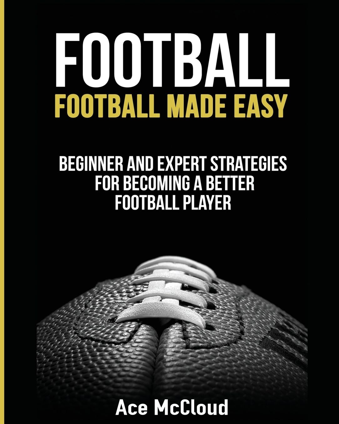 Football: Football Made Easy: Beginner and Expert Strategies For Becoming A Better Football Player