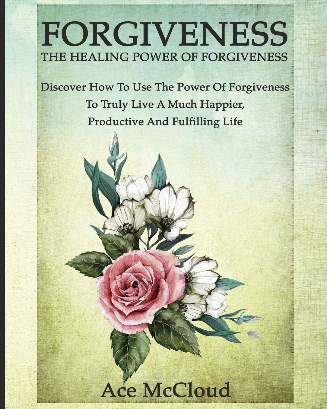 Forgiveness: The Healing Power Of Forgiveness: Discover How To Use The Power Of Forgiveness To Truly Live A Much Happier, Productive And Fulfilling Life