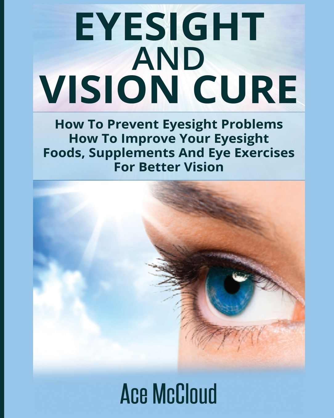Eyesight And Vision Cure: How To Prevent Eyesight Problems: How To Improve Your Eyesight: Foods, Supplements And Eye Exercises For Better Vision