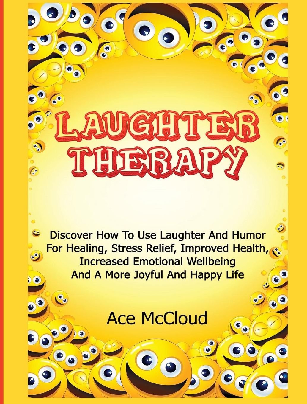 Laughter Therapy: Discover How To Use Laughter And Humor For Healing, Stress Relief, Improved Health, Increased Emotional Wellbeing And A More Joyful And Happy Life