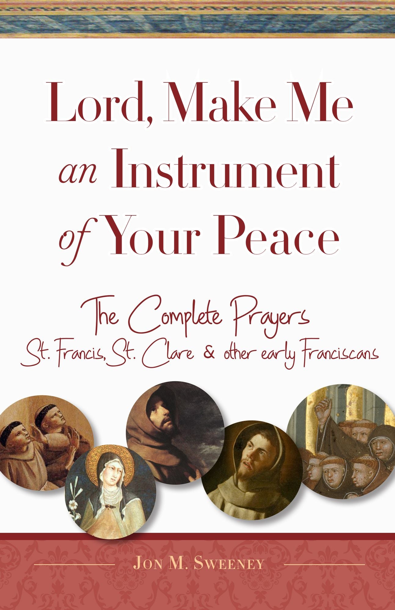 Lord, Make Me An Instrument of Your Peace: The Complete Prayers of St. Francis and St. Clare, with Selections from Brother Juniper, St. Anthony of Padua, and Other Early Franciscans
