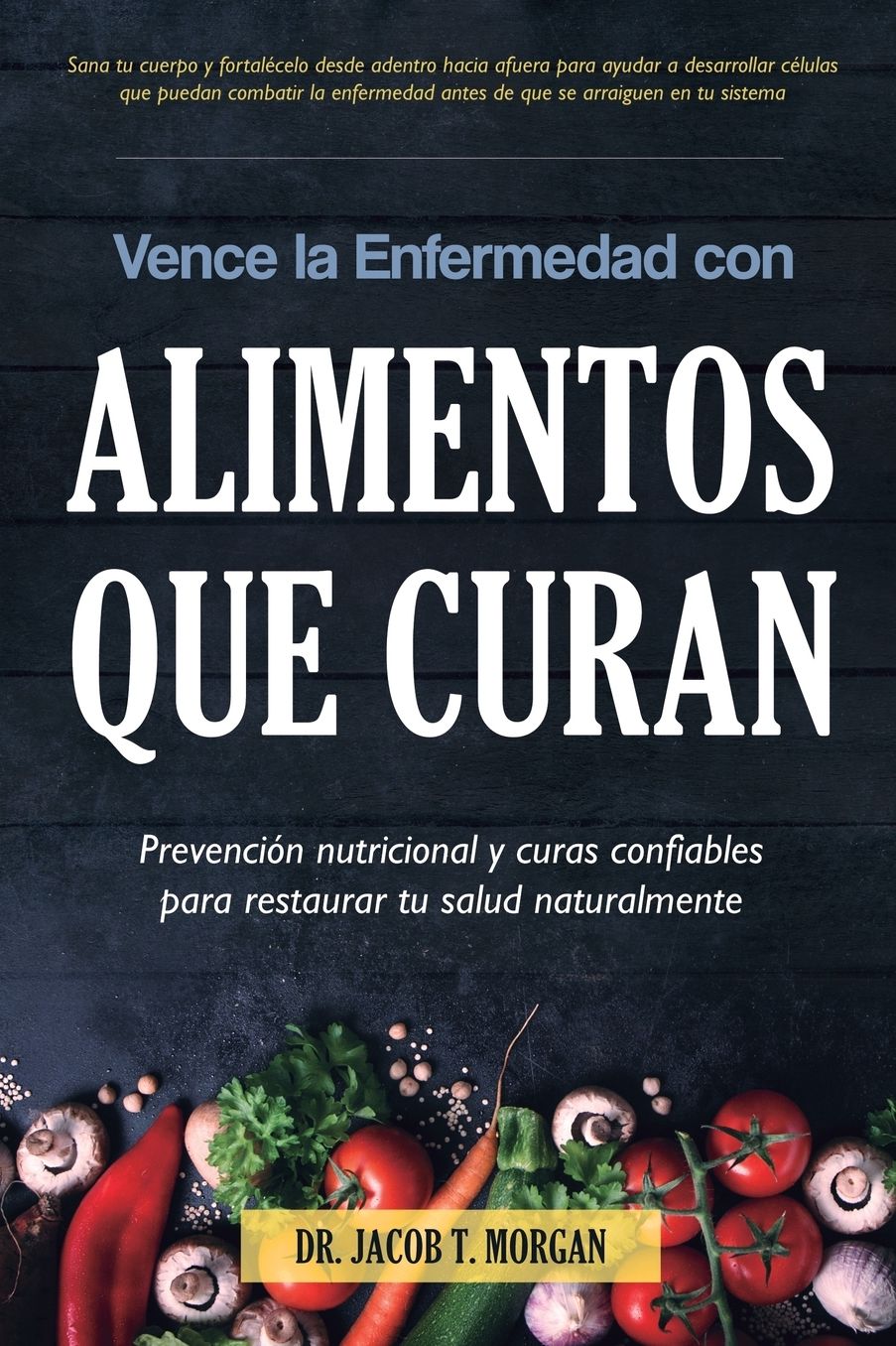 Vence la Enfermedad con Alimentos que Curan: Prevención nutricional y curas confiables para restaurar tu salud naturalmente