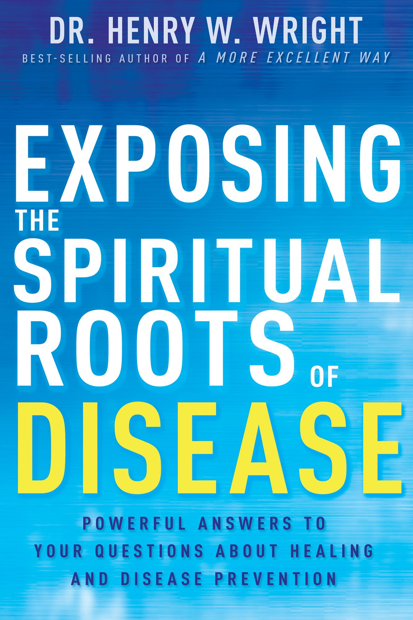 Exposing the Spiritual Roots of Disease : Powerful Answers to Your Questions About Healing and Disease Prevention