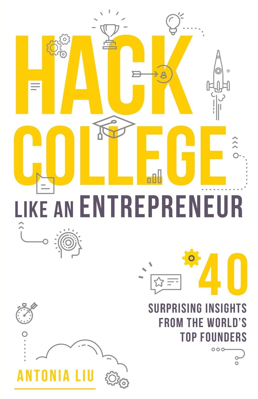 Hack College Like an Entrepreneur: 40 Surprising Insights from the World's Top Founders