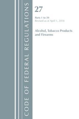 Code of Federal Regulations, Title 27 Alcohol Tobacco Products and Firearms 1-39, Revised as of April 1, 2018