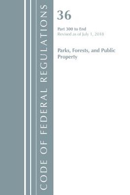 Code of Federal Regulations, Title 36 Parks, Forests, and Public Property 300-End, Revised as of July 1, 2018