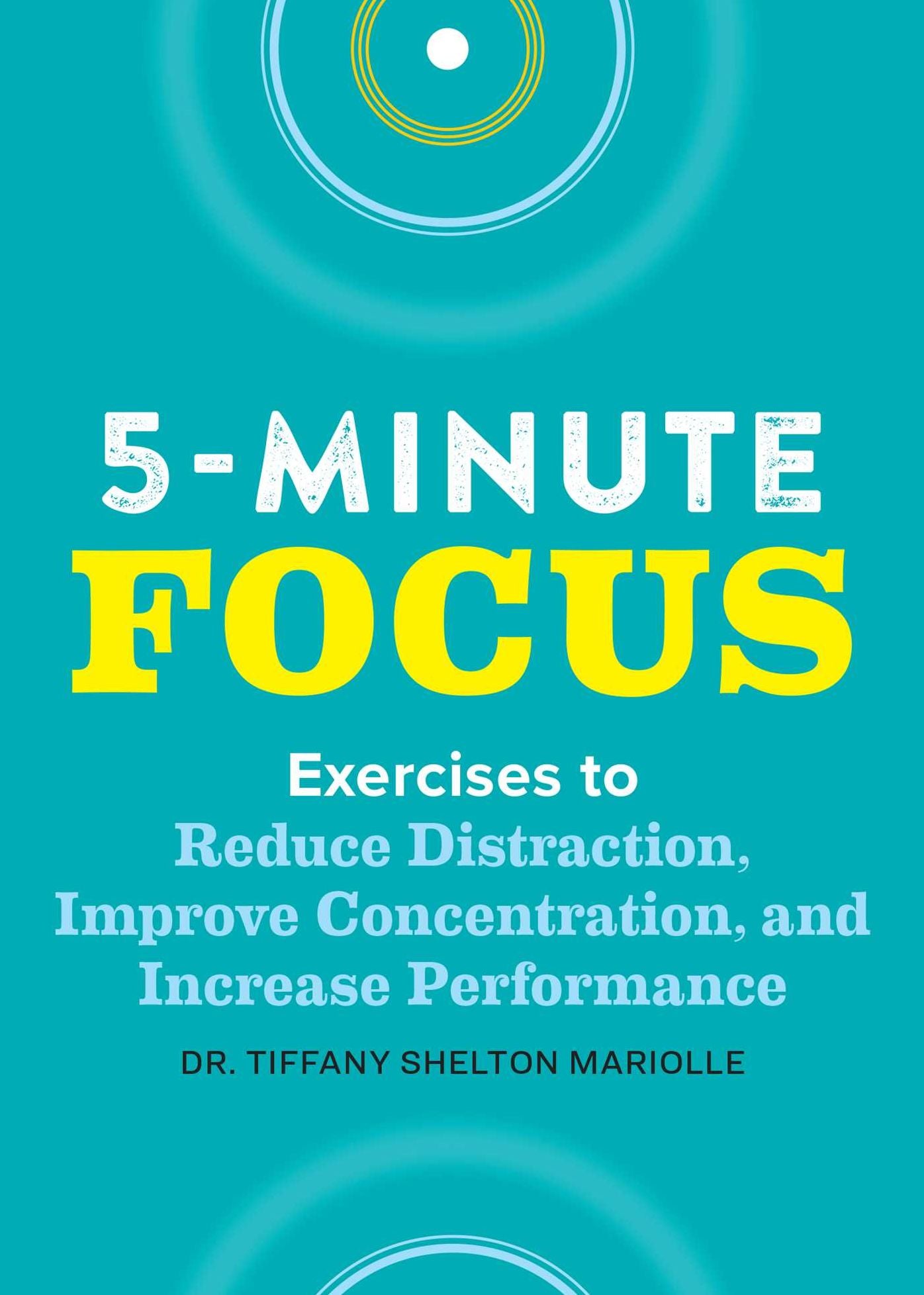 Five-Minute Focus: Exercises to Reduce Distraction, Improve Concentration, and Increase Performance