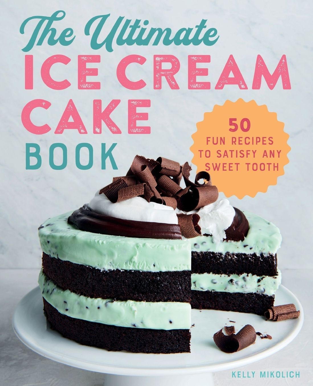 The Ultimate Ice Cream Cake Book: 50 Fun Recipes to Satisfy Any Sweet Tooth