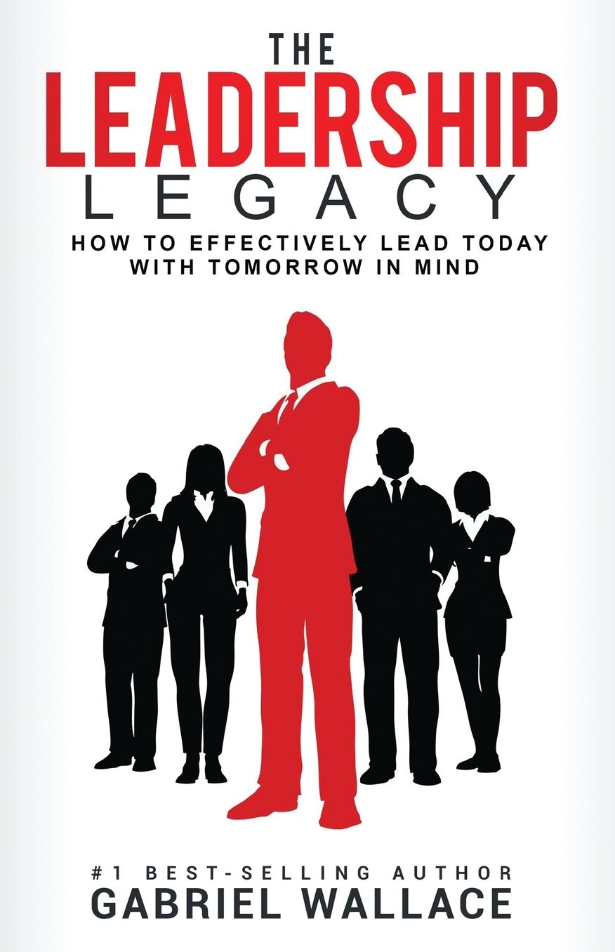 The Leadership Legacy: How To Effectively Lead Today with Tomorrow In Mind