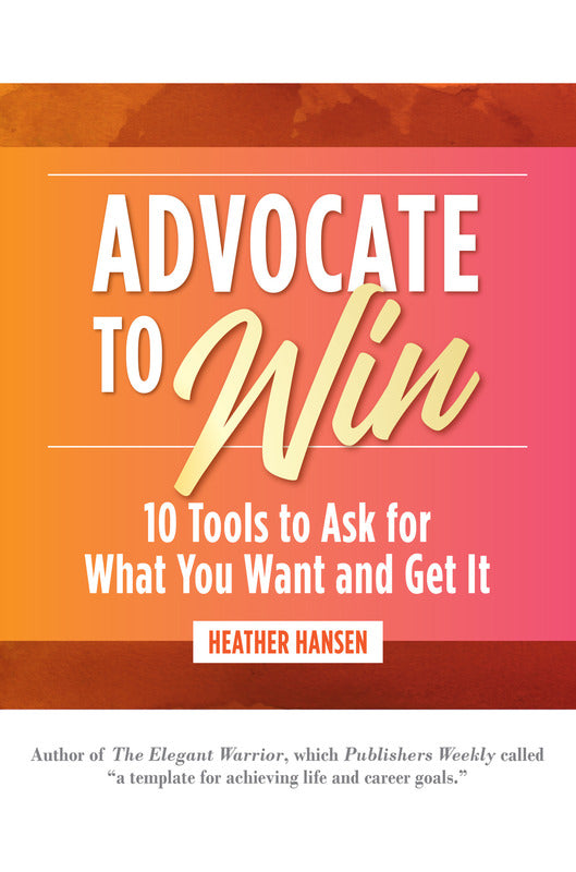 Advocate to Win: 10 Tools to Ask for What You Want and Get It