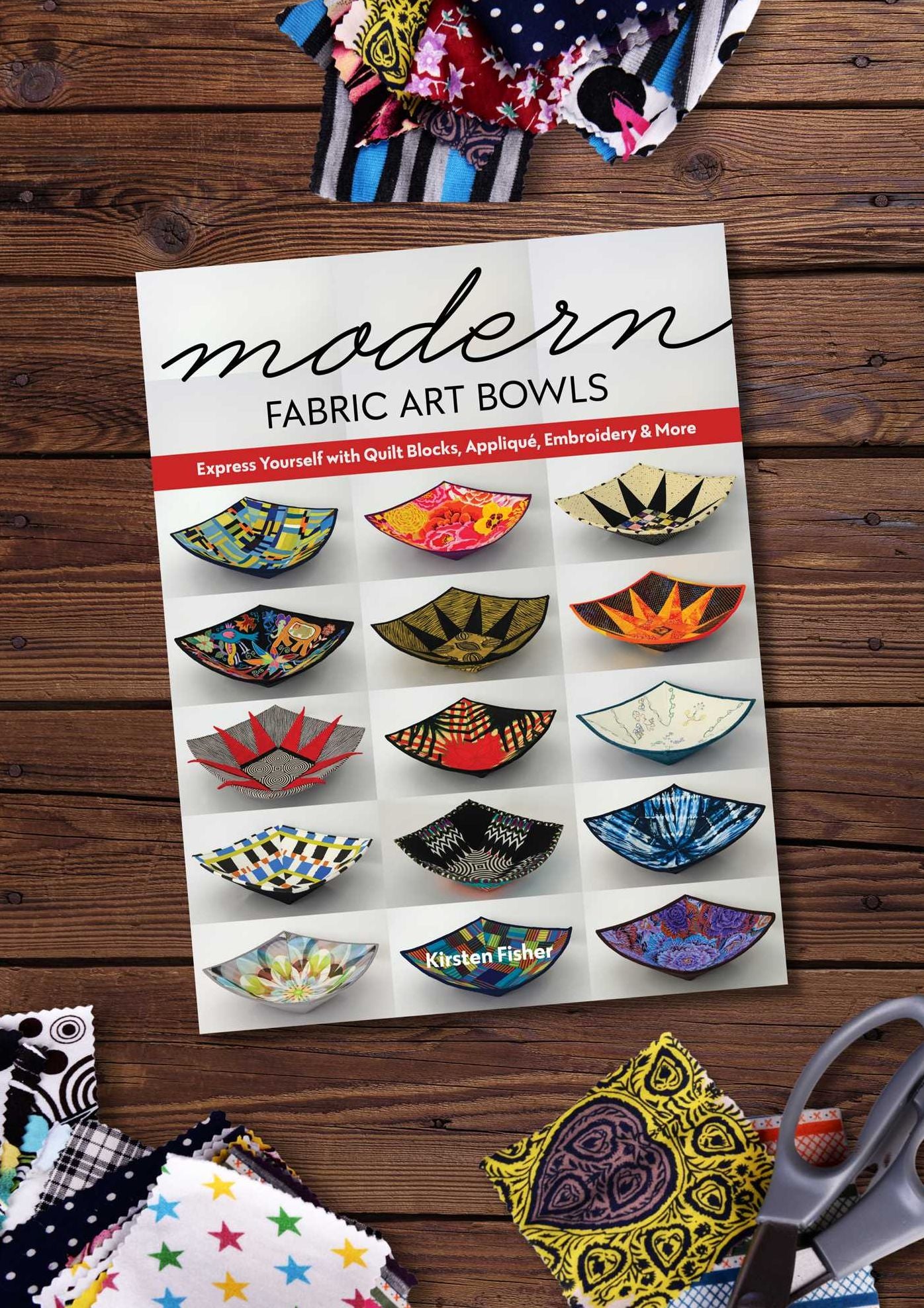 Modern Fabric Art Bowls: Express Yourself with Quilt Blocks, Applique, Embroidery & More