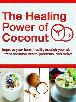 Healing Power of Coconut: Improve Your Heart Health, Nourish Your Skin, Treat Common Health Problems, and More!