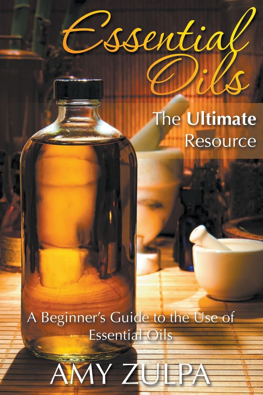 Essential Oils - The Ultimate Resource: A Beginner's Guide to the Use of Essential Oils