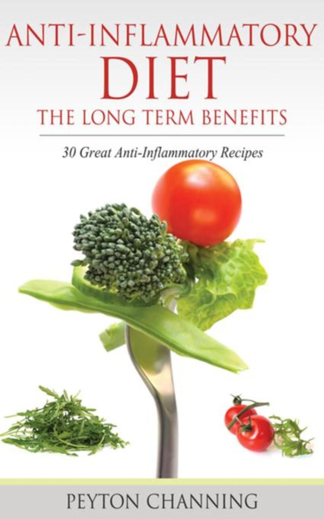 Anti- Inflammatory Diet: The Long Term Benefits: 30 Great Anti-Inflammatory Recipes