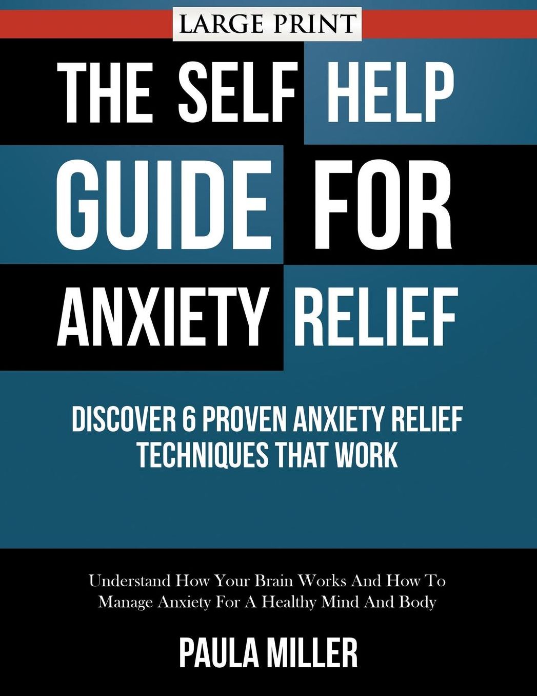 The Self Help Guide For Anxiety Relief: Discover 6 Proven Anxiety Relief Techniques That Work (LARGE PRINT): Understand How Your Brain Works And How To Manage Anxiety For A Healthy Mind And Body
