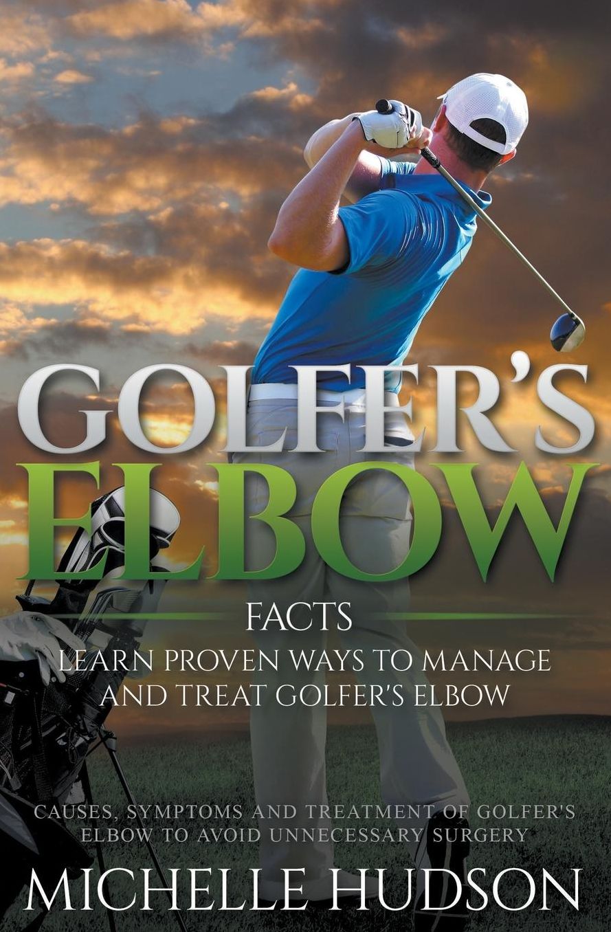 Golfer's Elbow Facts: Learn Proven Ways to Manage and Treat Golfer's Elbow: Causes, Symptoms and Treatment of Golfer's Elbow to Avoid Unnecessary Surgery